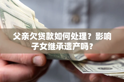 济南父亲欠贷款如何处理？影响子女继承遗产吗？