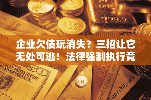 济南企业欠债玩消失？三招让它无处可逃！法律强制执行竟比讨债公司还狠？