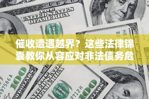济南催收遭遇越界？这些法律锦囊教你从容应对非法债务危机