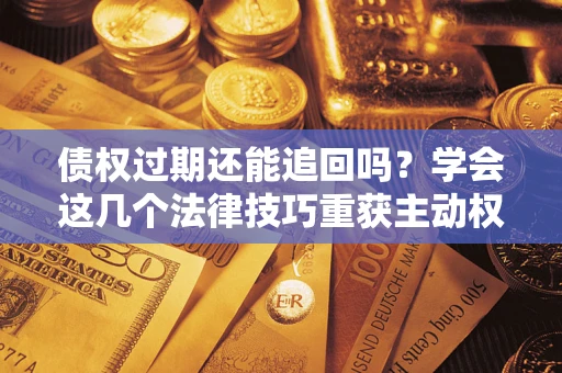 济南债权过期还能追回吗？学会这几个法律技巧重获主动权