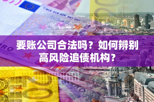 济南要账公司合法吗？如何辨别高风险追债机构？