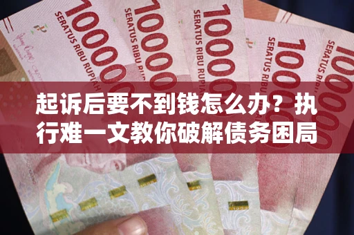 济南起诉后要不到钱怎么办？执行难一文教你破解债务困局