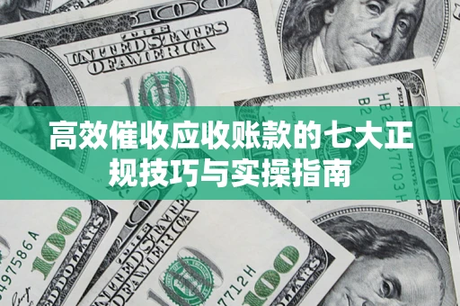 济南高效催收应收账款的七大正规技巧与实操指南