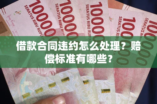 济南借款合同违约怎么处理？赔偿标准有哪些？
