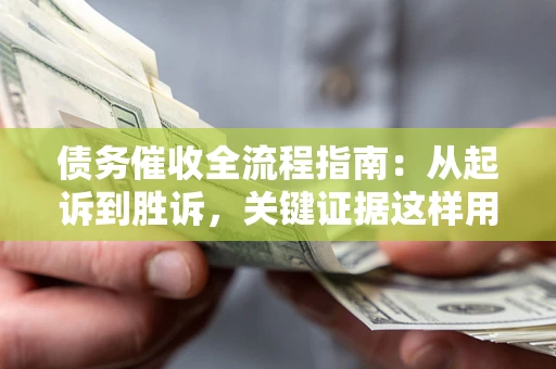 济南债务催收全流程指南：从起诉到胜诉，关键证据这样用