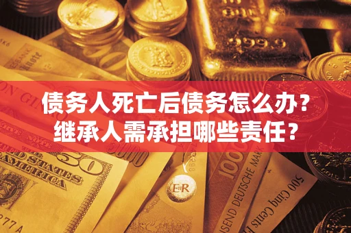 济南债务人死亡后债务怎么办？继承人需承担哪些责任？