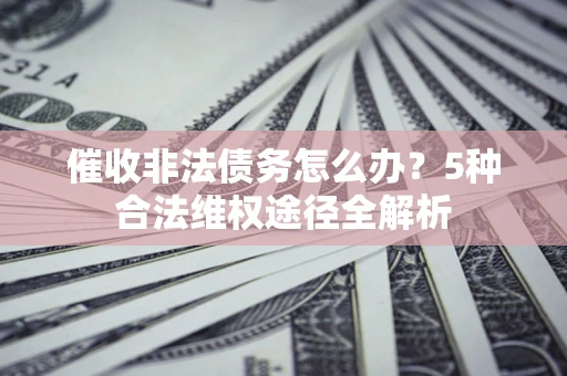 济南催收非法债务怎么办？5种合法维权途径全解析