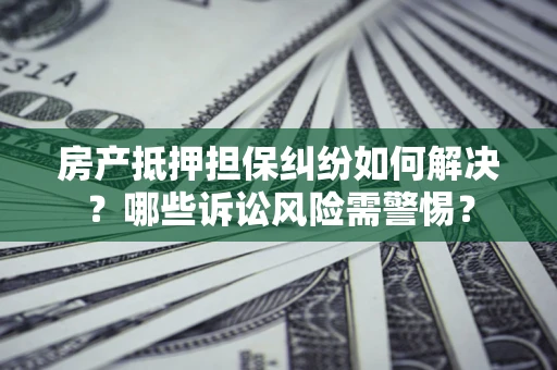 济南房产抵押担保纠纷如何解决？哪些诉讼风险需警惕？