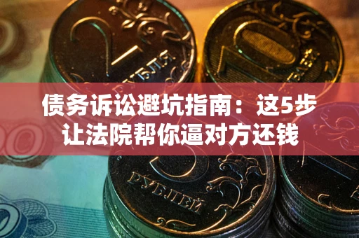济南债务诉讼避坑指南：这5步让法院帮你逼对方还钱