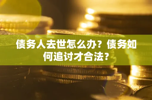 济南债务人去世怎么办？债务如何追讨才合法？