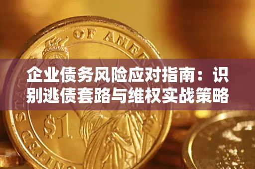 济南企业债务风险应对指南：识别逃债套路与维权实战策略