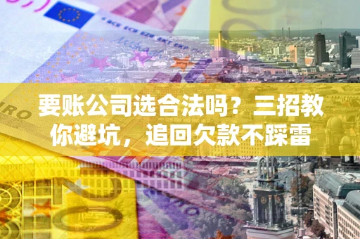济南要账公司选合法吗？三招教你避坑，追回欠款不踩雷