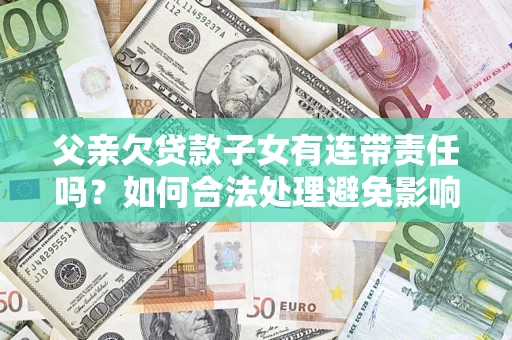 济南父亲欠贷款子女有连带责任吗？如何合法处理避免影响？