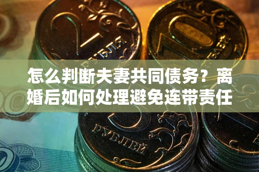 济南怎么判断夫妻共同债务？离婚后如何处理避免连带责任？