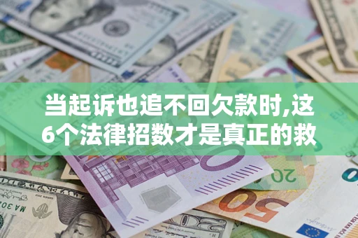 济南当起诉也追不回欠款时,这6个法律招数才是真正的救命稻草