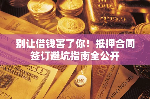济南别让借钱害了你！抵押合同签订避坑指南全公开