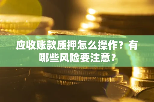济南应收账款质押怎么操作？有哪些风险要注意？